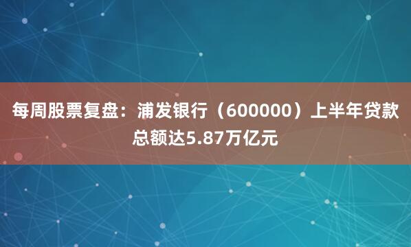 每周股票复盘：浦发银行（600000）上半年贷款总额达5.87万亿元