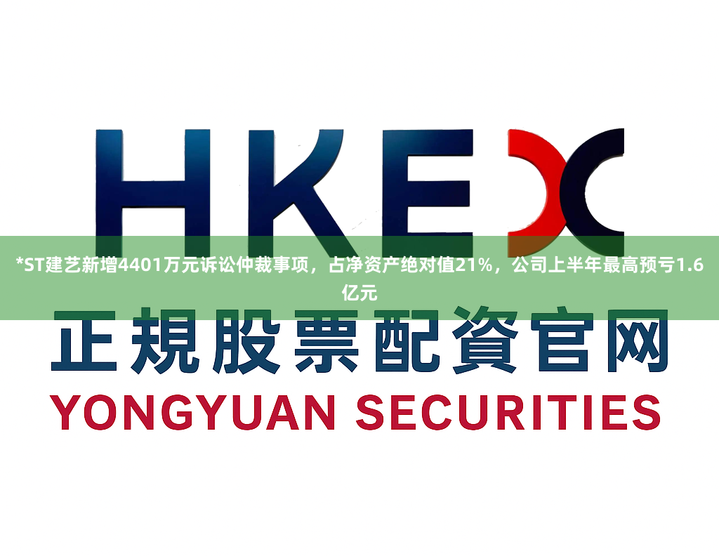 *ST建艺新增4401万元诉讼仲裁事项，占净资产绝对值21%，公司上半年最高预亏1.6亿元