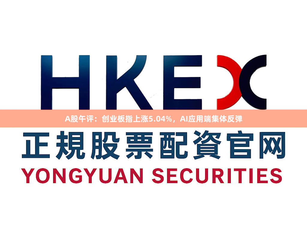 A股午评：创业板指上涨5.04%，AI应用端集体反弹