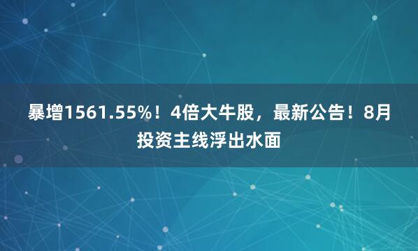 暴增1561.55%！4倍大牛股，最新公告！8月投资主线浮出水面