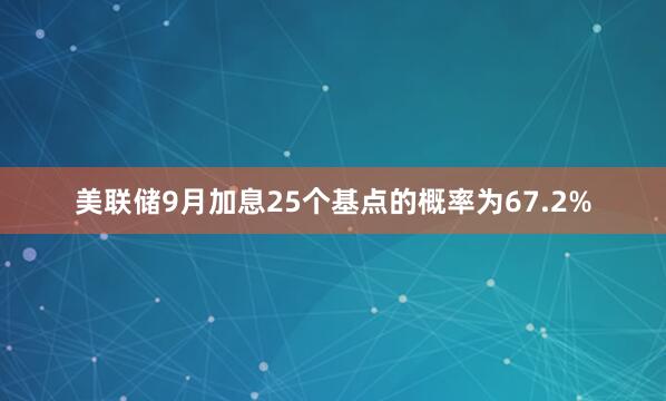 美联储9月加息25个基点的概率为67.2%
