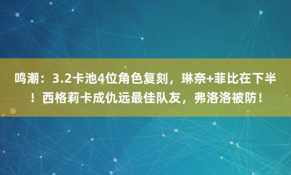 鸣潮：3.2卡池4位角色复刻，琳奈+菲比在下半！西格莉卡成仇远最佳队友，弗洛洛被防！