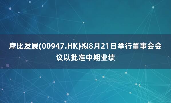 摩比发展(00947.HK)拟8月21日举行董事会会议以批准中期业绩
