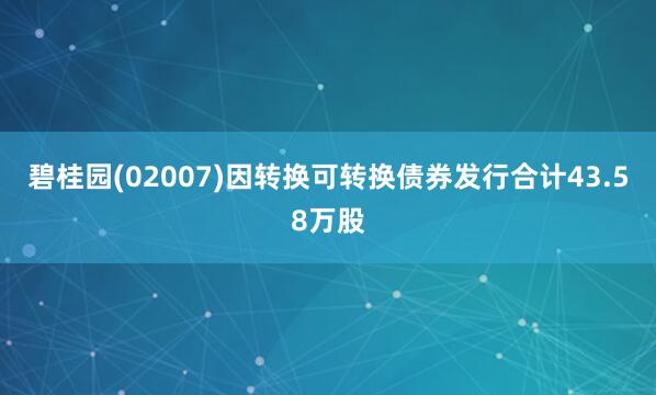 碧桂园(02007)因转换可转换债券发行合计43.58万股