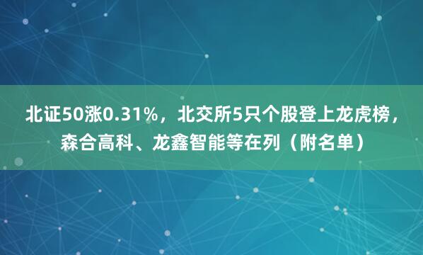 北证50涨0.31%，北交所5只个股登上龙虎榜，森合高科、龙鑫智能等在列（附名单）