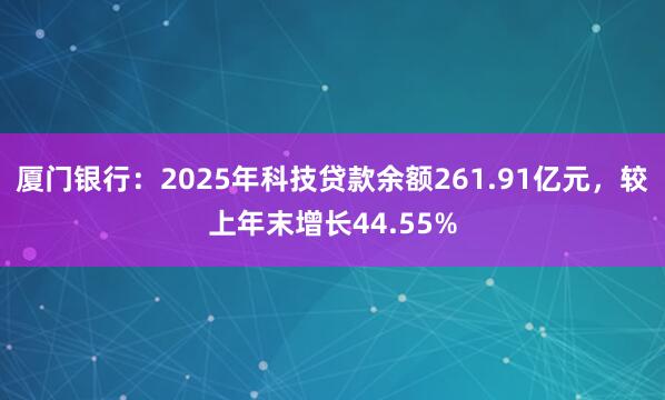 厦门银行：2025年科技贷款余额261.91亿元，较上年末增长44.55%