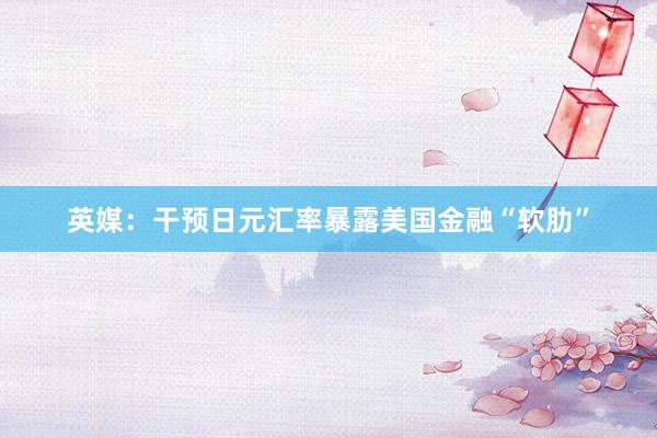 英媒：干预日元汇率暴露美国金融“软肋”
