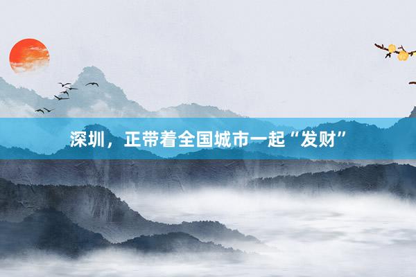 深圳，正带着全国城市一起“发财”