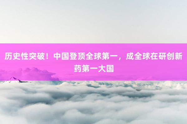 历史性突破！中国登顶全球第一，成全球在研创新药第一大国