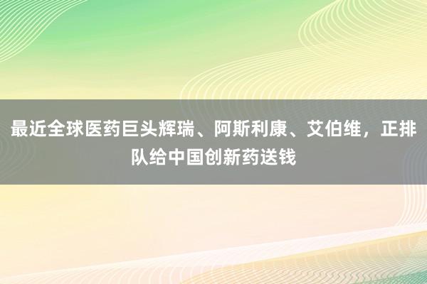 最近全球医药巨头辉瑞、阿斯利康、艾伯维，正排队给中国创新药送钱
