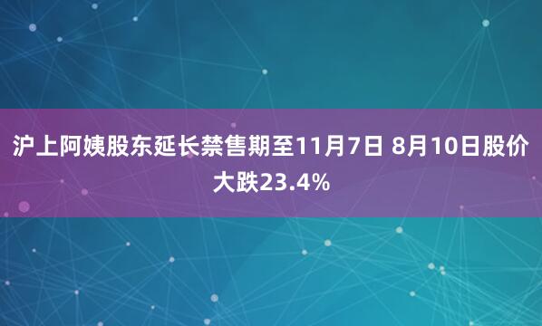 沪上阿姨股东延长禁售期至11月7日 8月10日股价大跌23.4%