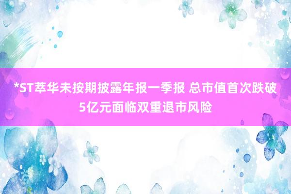 *ST萃华未按期披露年报一季报 总市值首次跌破5亿元面临双重退市风险