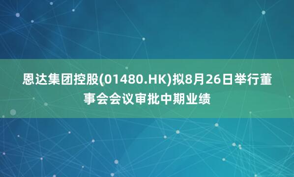 恩达集团控股(01480.HK)拟8月26日举行董事会会议审批中期业绩