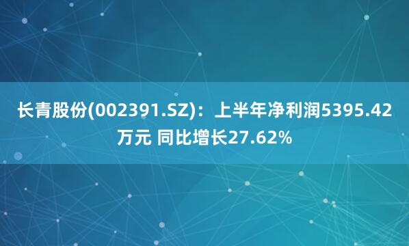 长青股份(002391.SZ)：上半年净利润5395.42万元 同比增长27.62%