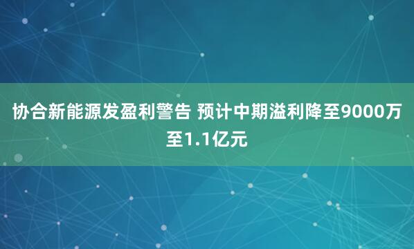 协合新能源发盈利警告 预计中期溢利降至9000万至1.1亿元