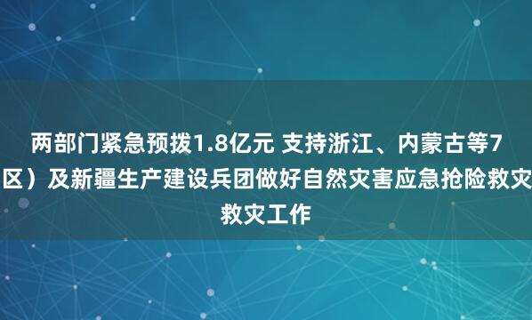 两部门紧急预拨1.8亿元 支持浙江、内蒙古等7省（区）及新疆生产建设兵团做好自然灾害应急抢险救灾工作