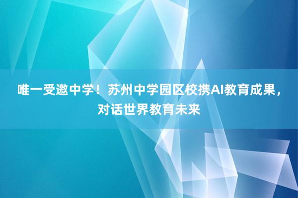 唯一受邀中学！苏州中学园区校携AI教育成果，对话世界教育未来