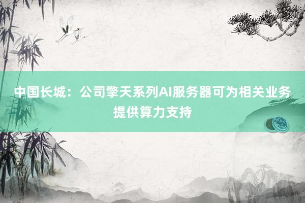 中国长城：公司擎天系列AI服务器可为相关业务提供算力支持