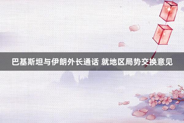 巴基斯坦与伊朗外长通话 就地区局势交换意见