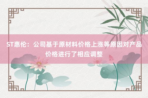 ST惠伦：公司基于原材料价格上涨等原因对产品价格进行了相应调整
