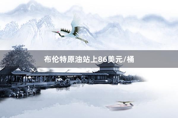 布伦特原油站上86美元/桶