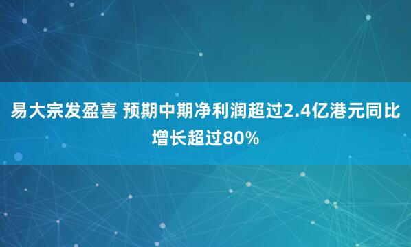 易大宗发盈喜 预期中期净利润超过2.4亿港元同比增长超过80%