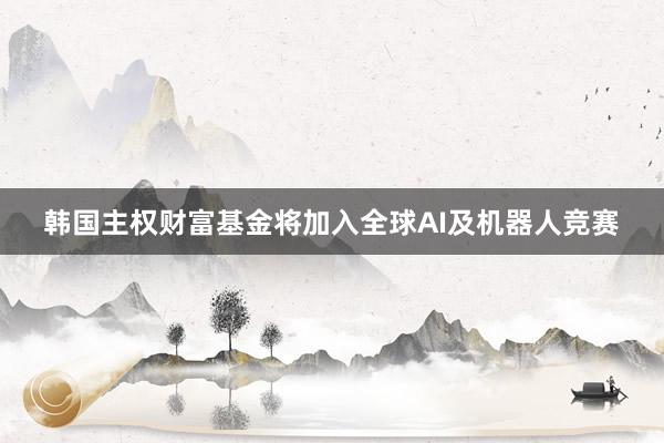 韩国主权财富基金将加入全球AI及机器人竞赛