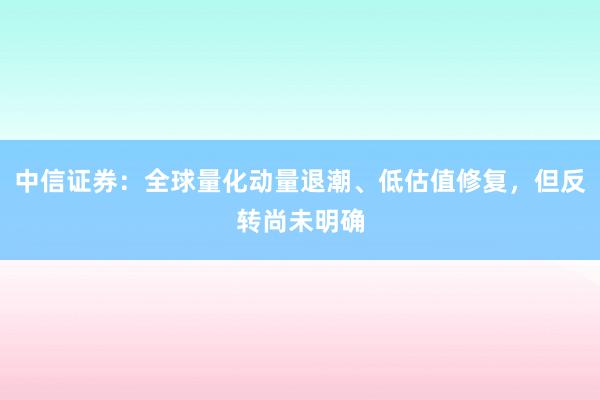 中信证券：全球量化动量退潮、低估值修复，但反转尚未明确