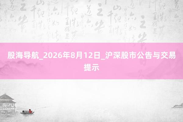 股海导航_2026年8月12日_沪深股市公告与交易提示