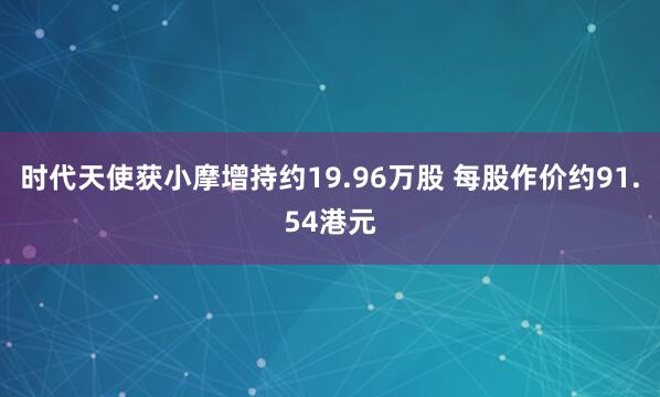时代天使获小摩增持约19.96万股 每股作价约91.54港元