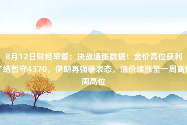 8月12日财经早餐：决战通胀数据！金价高位获利了结暂守4370，伊朗再强硬表态，油价续涨至一周高位