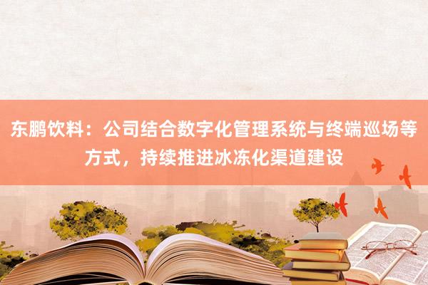 东鹏饮料：公司结合数字化管理系统与终端巡场等方式，持续推进冰冻化渠道建设