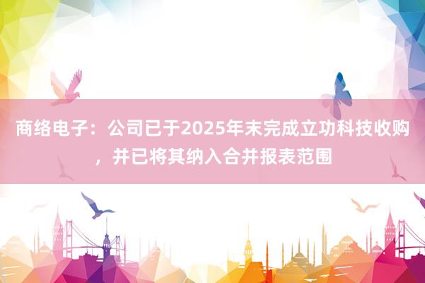 商络电子：公司已于2025年末完成立功科技收购，并已将其纳入合并报表范围
