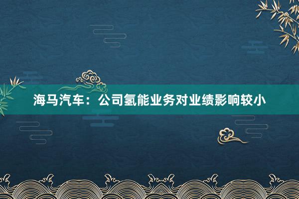 海马汽车：公司氢能业务对业绩影响较小