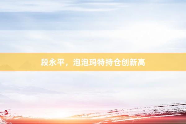 段永平，泡泡玛特持仓创新高