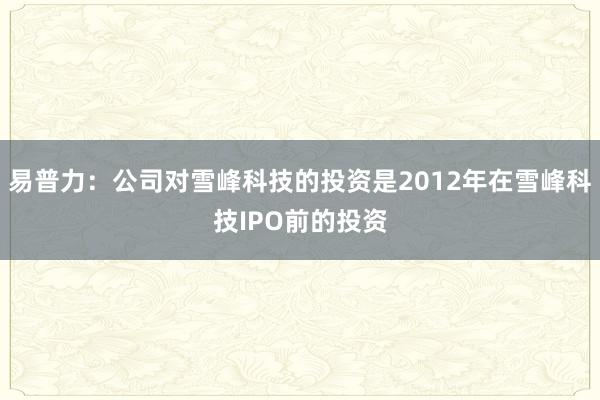 易普力：公司对雪峰科技的投资是2012年在雪峰科技IPO前的投资