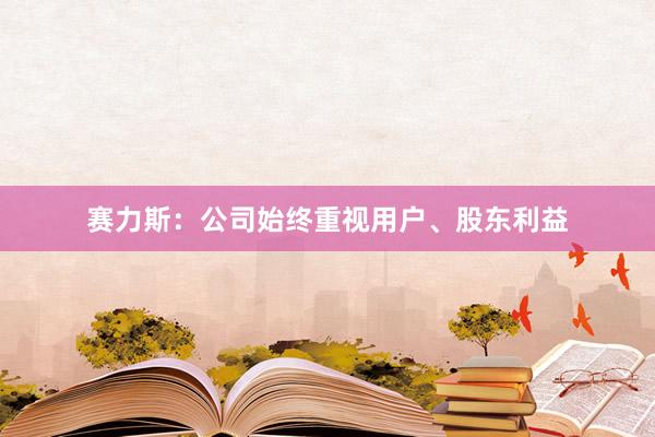 赛力斯：公司始终重视用户、股东利益