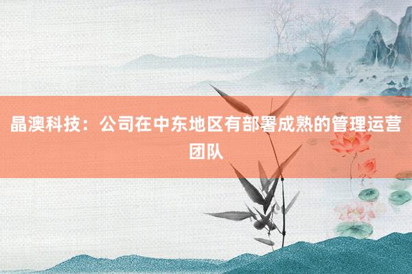 晶澳科技：公司在中东地区有部署成熟的管理运营团队
