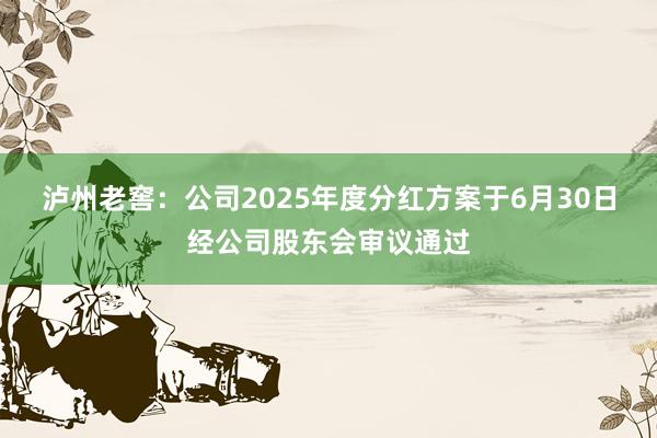 泸州老窖：公司2025年度分红方案于6月30日经公司股东会审议通过