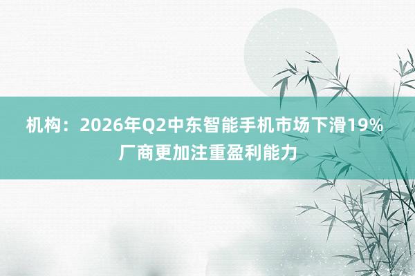 机构：2026年Q2中东智能手机市场下滑19% 厂商更加注重盈利能力