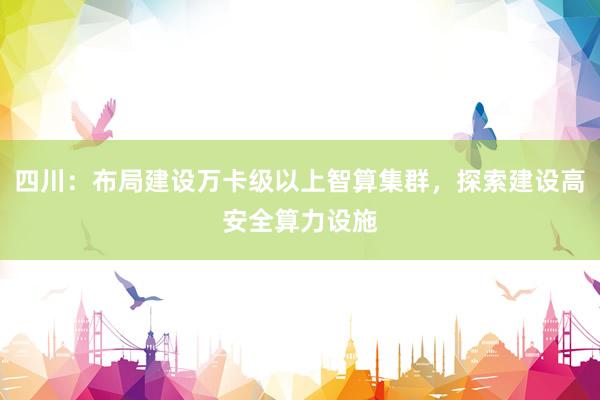 四川：布局建设万卡级以上智算集群，探索建设高安全算力设施