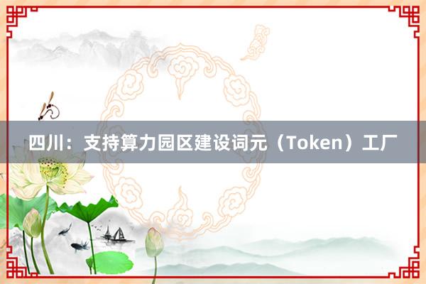 四川：支持算力园区建设词元（Token）工厂