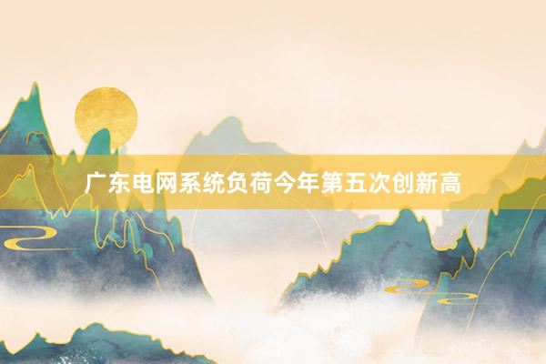广东电网系统负荷今年第五次创新高