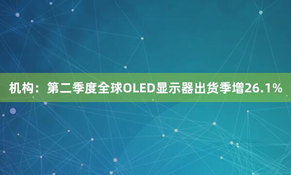 机构：第二季度全球OLED显示器出货季增26.1%