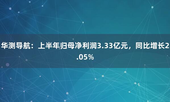 华测导航：上半年归母净利润3.33亿元，同比增长2.05%
