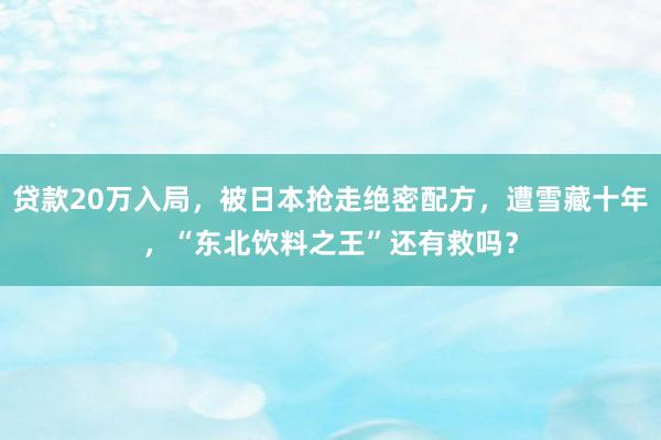 贷款20万入局，被日本抢走绝密配方，遭雪藏十年，“东北饮料之王”还有救吗？