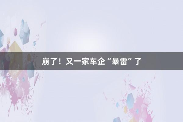 崩了！又一家车企“暴雷”了