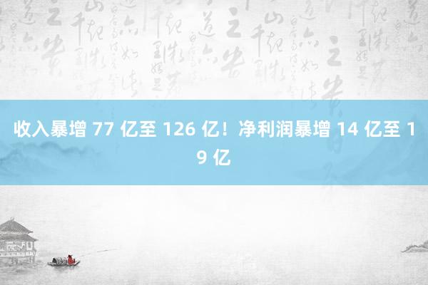 收入暴增 77 亿至 126 亿！净利润暴增 14 亿至 19 亿