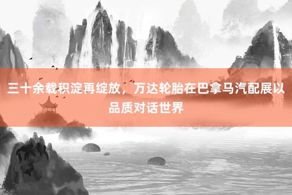 三十余载积淀再绽放，万达轮胎在巴拿马汽配展以品质对话世界