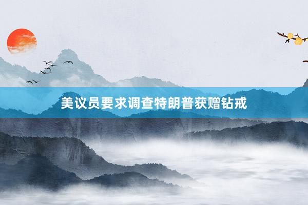 美议员要求调查特朗普获赠钻戒